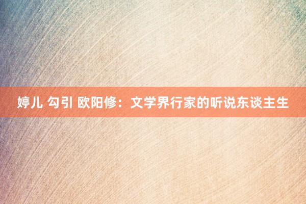 婷儿 勾引 欧阳修：文学界行家的听说东谈主生