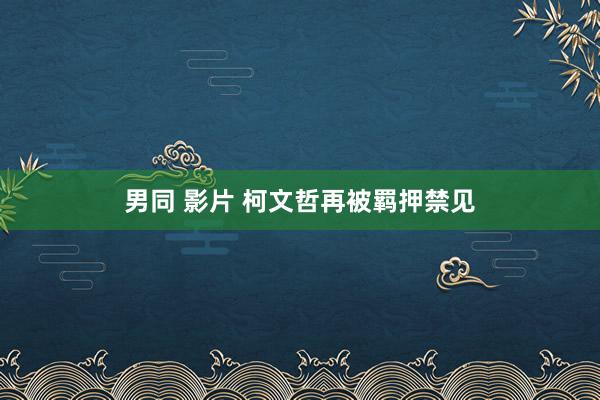 男同 影片 柯文哲再被羁押禁见