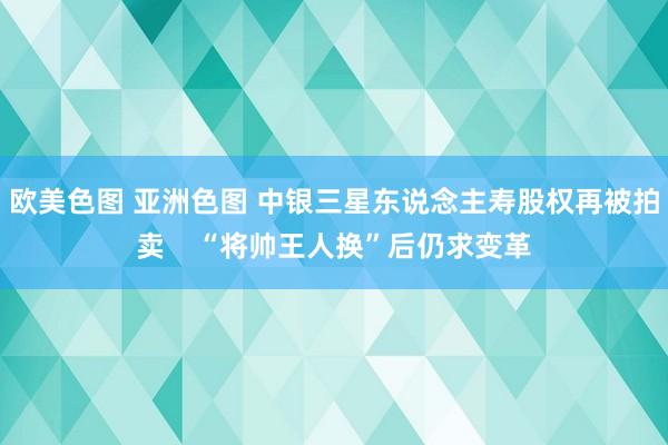 欧美色图 亚洲色图 中银三星东说念主寿股权再被拍卖    “将帅王人换”后仍求变革