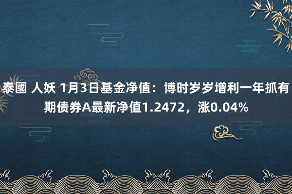 泰國 人妖 1月3日基金净值：博时岁岁增利一年抓有期债券A最新净值1.2472，涨0.04%