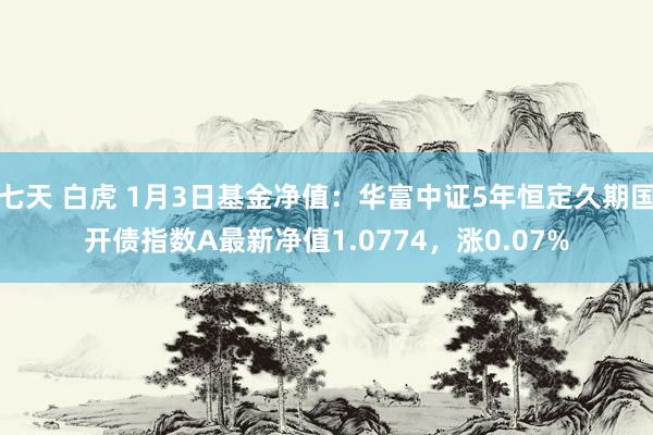 七天 白虎 1月3日基金净值：华富中证5年恒定久期国开债指数A最新净值1.0774，涨0.07%