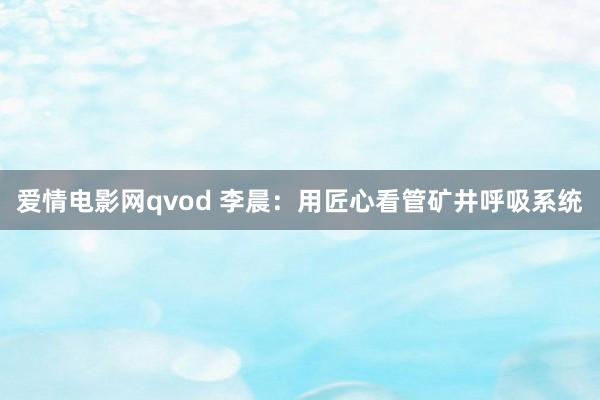 爱情电影网qvod 李晨：用匠心看管矿井呼吸系统