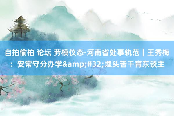 自拍偷拍 论坛 劳模仪态·河南省处事轨范｜王秀梅：安常守分办学&#32;埋头苦干育东谈主