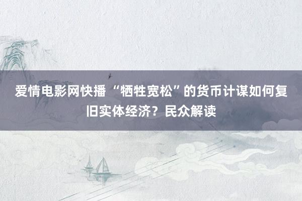 爱情电影网快播 “牺牲宽松”的货币计谋如何复旧实体经济？民众解读