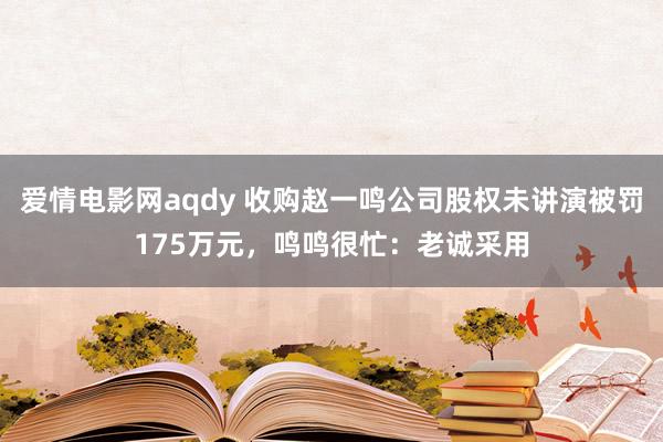 爱情电影网aqdy 收购赵一鸣公司股权未讲演被罚175万元，鸣鸣很忙：老诚采用