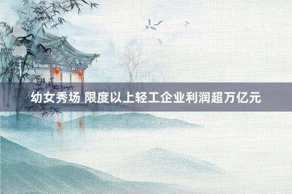 幼女秀场 限度以上轻工企业利润超万亿元