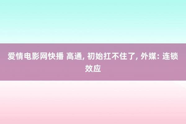 爱情电影网快播 高通， 初始扛不住了， 外媒: 连锁效应
