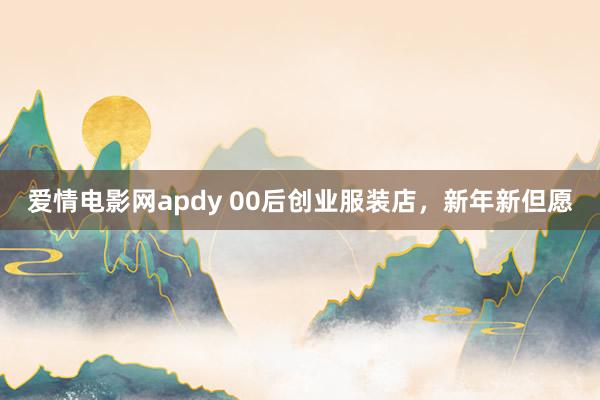 爱情电影网apdy 00后创业服装店，新年新但愿