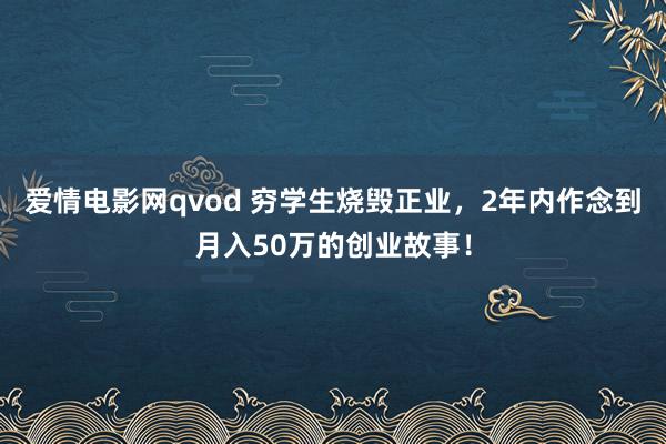 爱情电影网qvod 穷学生烧毁正业，2年内作念到月入50万的创业故事！