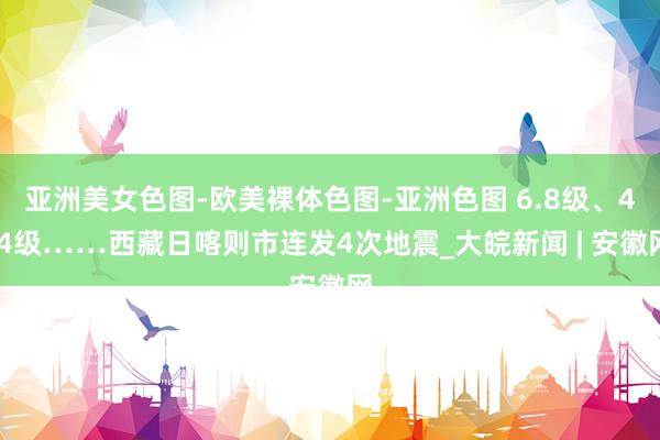 亚洲美女色图-欧美裸体色图-亚洲色图 6.8级、4.4级……西藏日喀则市连发4次地震_大皖新闻 | 安徽网