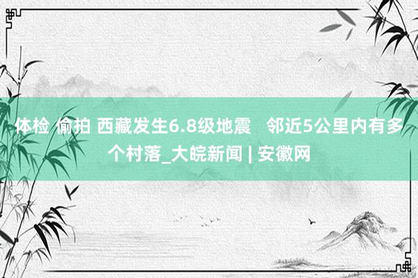 体检 偷拍 西藏发生6.8级地震   邻近5公里内有多个村落_大皖新闻 | 安徽网