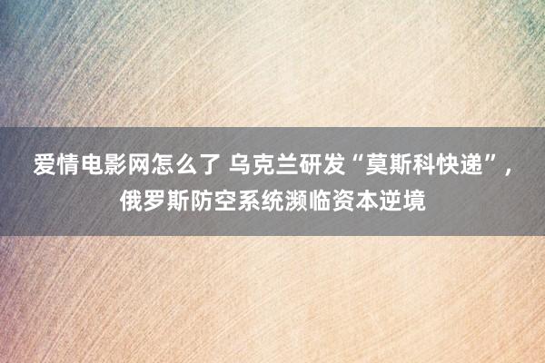 爱情电影网怎么了 乌克兰研发“莫斯科快递”，俄罗斯防空系统濒临资本逆境
