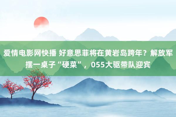 爱情电影网快播 好意思菲将在黄岩岛跨年？解放军摆一桌子“硬菜”，055大驱带队迎宾