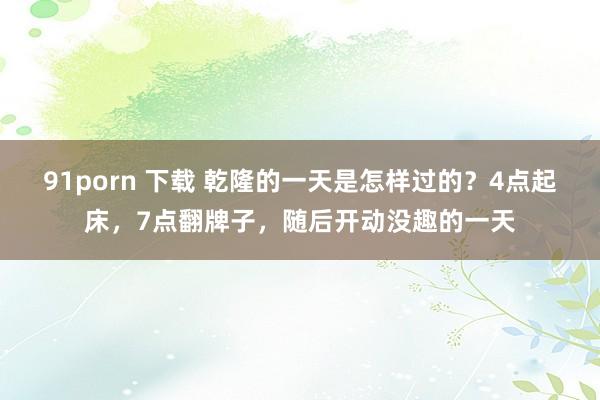 91porn 下载 乾隆的一天是怎样过的？4点起床，7点翻牌子，随后开动没趣的一天