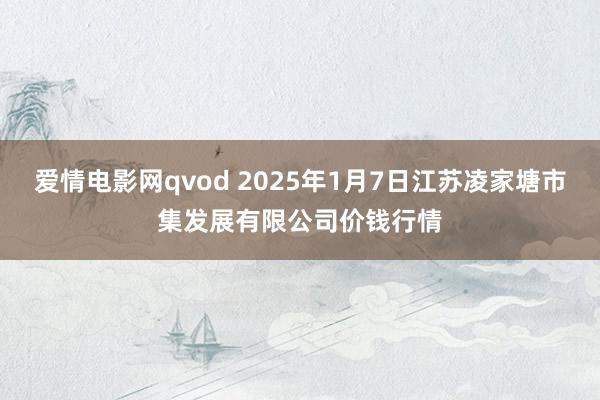 爱情电影网qvod 2025年1月7日江苏凌家塘市集发展有限公司价钱行情