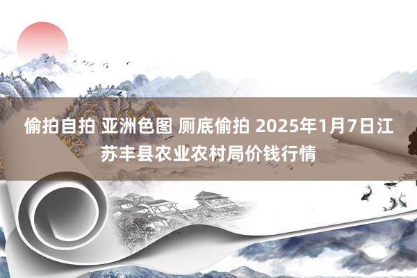 偷拍自拍 亚洲色图 厕底偷拍 2025年1月7日江苏丰县农业农村局价钱行情