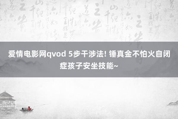 爱情电影网qvod 5步干涉法! 锤真金不怕火自闭症孩子安坐技能~