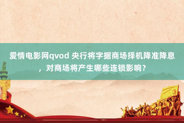 爱情电影网qvod 央行将字据商场择机降准降息，对商场将产生哪些连锁影响？