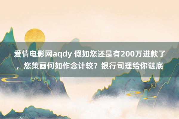 爱情电影网aqdy 假如您还是有200万进款了，您策画何如作念计较？银行司理给你谜底