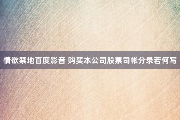 情欲禁地百度影音 购买本公司股票司帐分录若何写