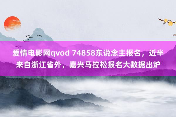 爱情电影网qvod 74858东说念主报名，近半来自浙江省外，嘉兴马拉松报名大数据出炉