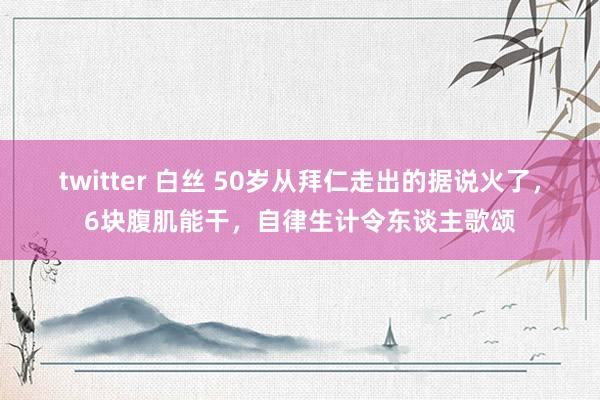 twitter 白丝 50岁从拜仁走出的据说火了，6块腹肌能干，自律生计令东谈主歌颂