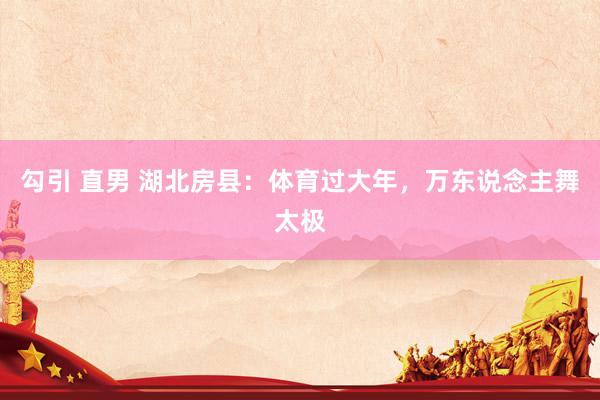 勾引 直男 湖北房县：体育过大年，万东说念主舞太极