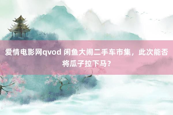 爱情电影网qvod 闲鱼大闹二手车市集，此次能否将瓜子拉下马？