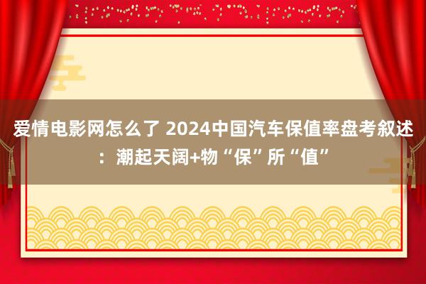 爱情电影网怎么了 2024中国汽车保值率盘考叙述：潮起天阔+物“保”所“值”