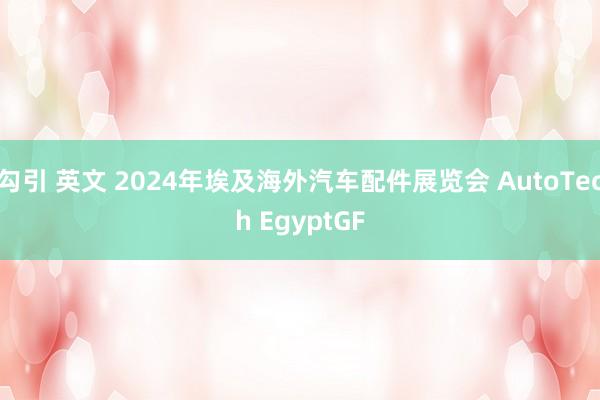勾引 英文 2024年埃及海外汽车配件展览会 AutoTech EgyptGF