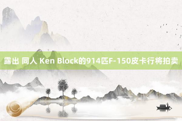 露出 同人 Ken Block的914匹F-150皮卡行将拍卖