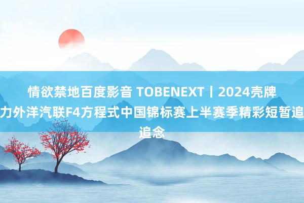 情欲禁地百度影音 TOBENEXT丨2024壳牌喜力外洋汽联F4方程式中国锦标赛上半赛季精彩短暂追念