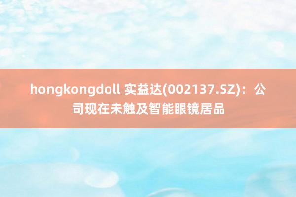 hongkongdoll 实益达(002137.SZ)：公司现在未触及智能眼镜居品