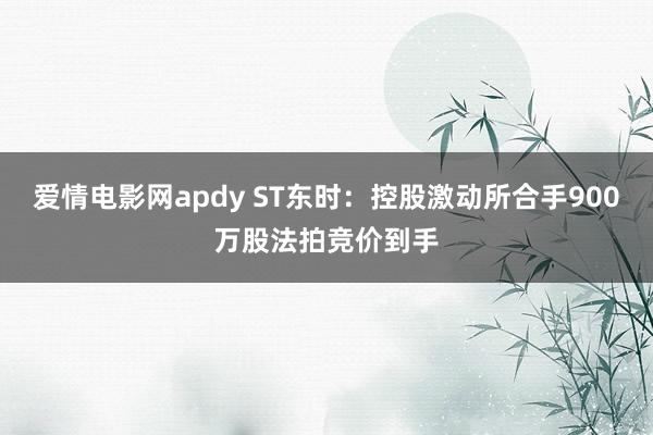 爱情电影网apdy ST东时：控股激动所合手900万股法拍竞价到手
