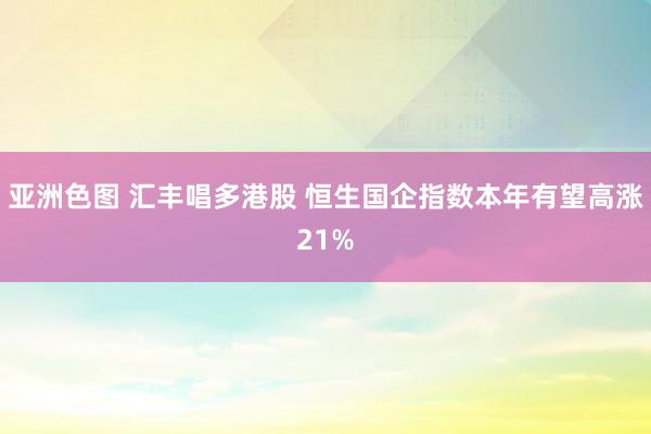 亚洲色图 汇丰唱多港股 恒生国企指数本年有望高涨21%