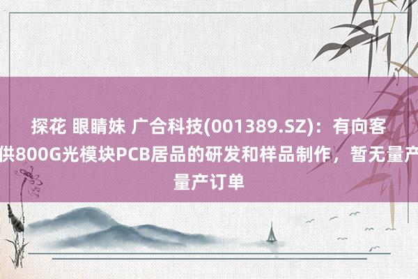 探花 眼睛妹 广合科技(001389.SZ)：有向客户提供800G光模块PCB居品的研发和样品制作，暂无量产订单