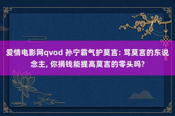 爱情电影网qvod 孙宁霸气护莫言: 骂莫言的东说念主， 你捐钱能提高莫言的零头吗?
