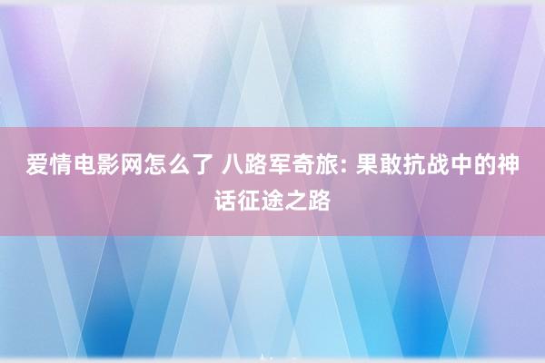 爱情电影网怎么了 八路军奇旅: 果敢抗战中的神话征途之路
