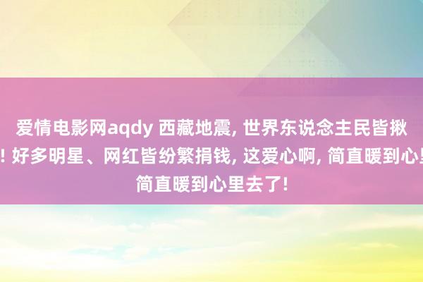 爱情电影网aqdy 西藏地震， 世界东说念主民皆揪着心呢! 好多明星、网红皆纷繁捐钱， 这爱心啊， 简直暖到心里去了!