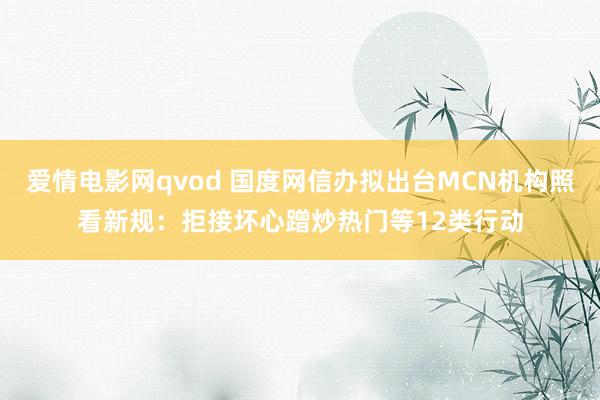 爱情电影网qvod 国度网信办拟出台MCN机构照看新规：拒接坏心蹭炒热门等12类行动