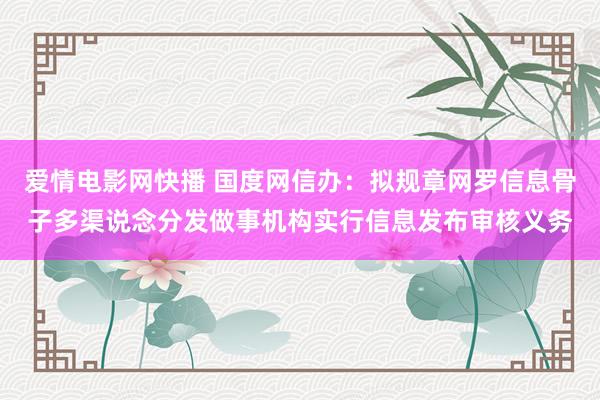 爱情电影网快播 国度网信办：拟规章网罗信息骨子多渠说念分发做事机构实行信息发布审核义务