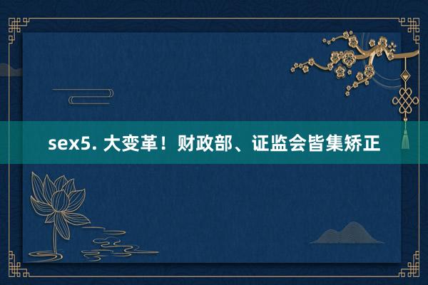 sex5. 大变革！财政部、证监会皆集矫正