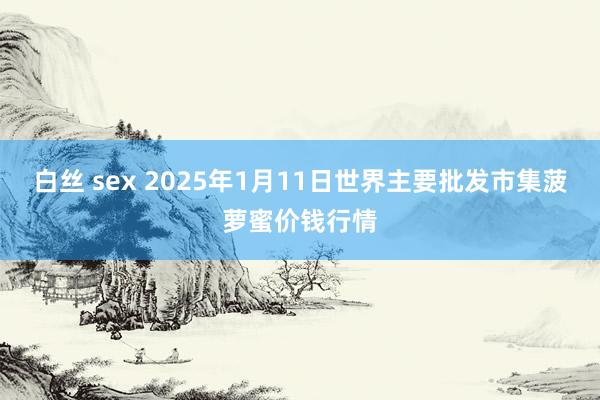 白丝 sex 2025年1月11日世界主要批发市集菠萝蜜价钱行情