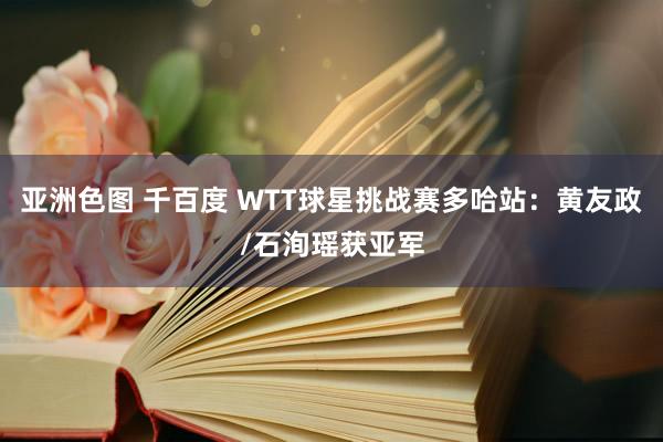 亚洲色图 千百度 WTT球星挑战赛多哈站：黄友政/石洵瑶获亚军