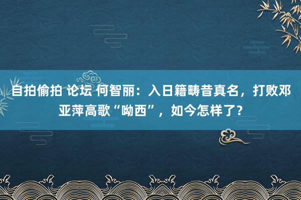 自拍偷拍 论坛 何智丽：入日籍畴昔真名，打败邓亚萍高歌“呦西”，如今怎样了？