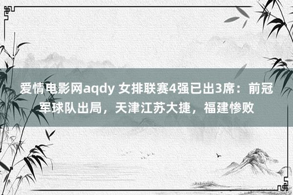 爱情电影网aqdy 女排联赛4强已出3席：前冠军球队出局，天津江苏大捷，福建惨败