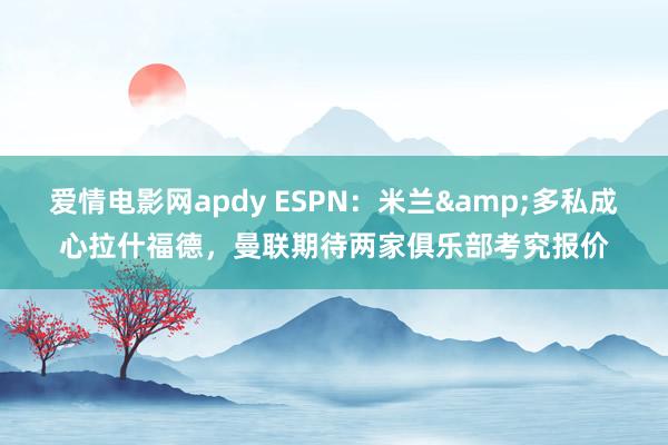 爱情电影网apdy ESPN：米兰&多私成心拉什福德，曼联期待两家俱乐部考究报价