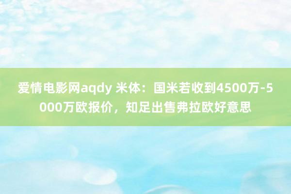 爱情电影网aqdy 米体：国米若收到4500万-5000万欧报价，知足出售弗拉欧好意思
