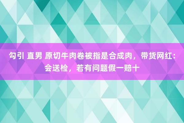 勾引 直男 原切牛肉卷被指是合成肉，带货网红：会送检，若有问题假一赔十