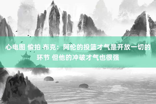心电图 偷拍 布克：阿伦的投篮才气是开放一切的环节 但他的冲破才气也很强
